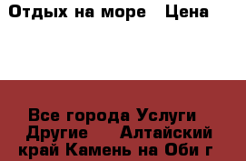 Отдых на море › Цена ­ 300 - Все города Услуги » Другие   . Алтайский край,Камень-на-Оби г.